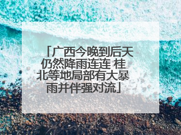 广西今晚到后天仍然降雨连连 桂北等地局部有大暴雨并伴强对流