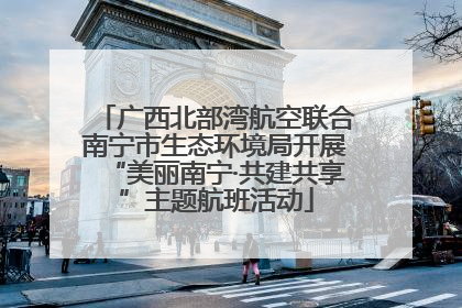 广西北部湾航空联合南宁市生态环境局开展“美丽南宁·共建共享”主题航班活动
