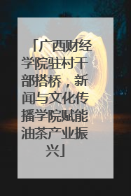 广西财经学院驻村干部搭桥，新闻与文化传播学院赋能油茶产业振兴