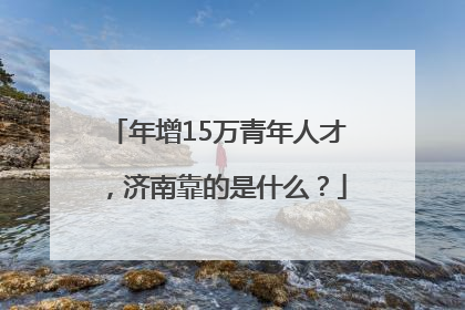 年增15万青年人才，济南靠的是什么？