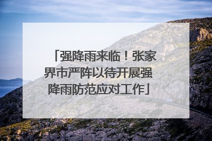 强降雨来临！张家界市严阵以待开展强降雨防范应对工作