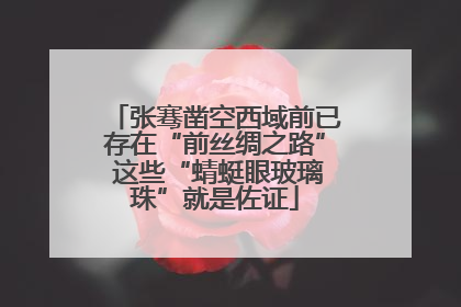 张骞凿空西域前已存在“前丝绸之路” 这些“蜻蜓眼玻璃珠”就是佐证