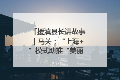 援滇县长讲故事｜马关：“上海+”模式助推“美丽产业”幸福绽放