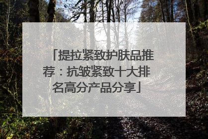 提拉紧致护肤品推荐：抗皱紧致十大排名高分产品分享
