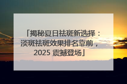 揭秘夏日祛斑新选择：淡斑祛斑效果排名靠前，2025 震撼登场