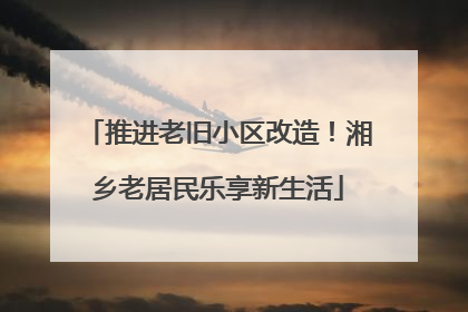 推进老旧小区改造！湘乡老居民乐享新生活