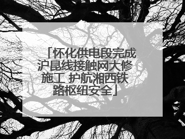 怀化供电段完成沪昆线接触网大修施工 护航湘西铁路枢纽安全