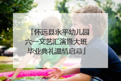 怀远县永平幼儿园六一文艺汇演暨大班毕业典礼温情启幕