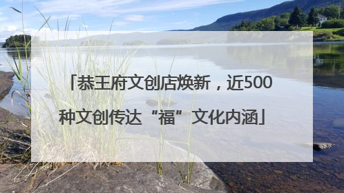 恭王府文创店焕新，近500种文创传达“福”文化内涵