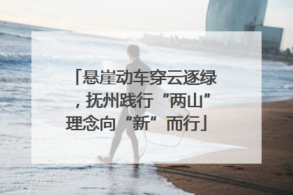 悬崖动车穿云逐绿，抚州践行“两山”理念向“新”而行