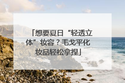 想要夏日“轻透立体”妆容？毛戈平化妆品轻松拿捏