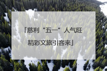 慈利“五一”人气旺 精彩文旅引客来