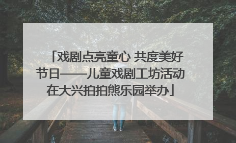 戏剧点亮童心 共度美好节日——儿童戏剧工坊活动在大兴拍拍熊乐园举办