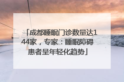 成都睡眠门诊数量达144家，专家：睡眠障碍患者呈年轻化趋势