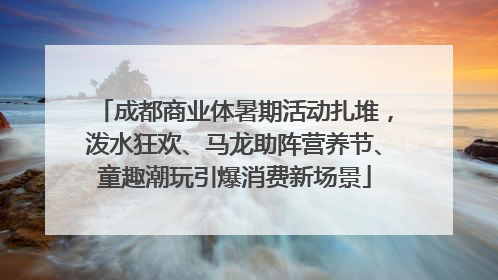 成都商业体暑期活动扎堆，泼水狂欢、马龙助阵营养节、童趣潮玩引爆消费新场景