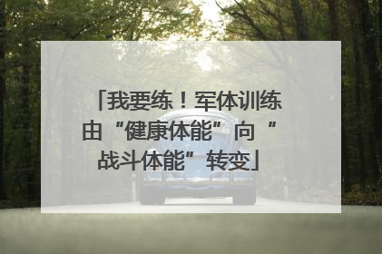 我要练！军体训练由“健康体能”向“战斗体能”转变