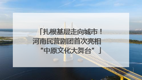 扎根基层走向城市！河南民营剧团首次亮相“中原文化大舞台”