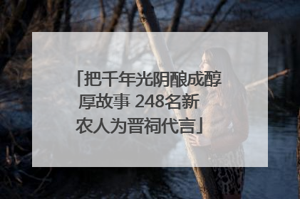 把千年光阴酿成醇厚故事 248名新农人为晋祠代言