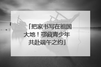 把家书写在祖国大地！鄂藏青少年共赴端午之约