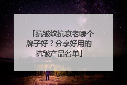 抗皱纹抗衰老哪个牌子好？分享好用的抗皱产品名单