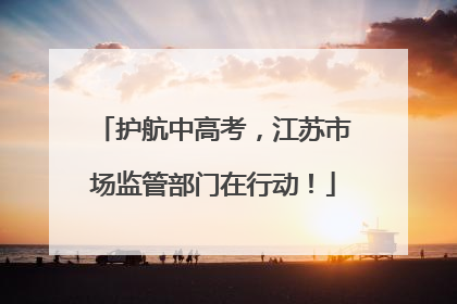 护航中高考，江苏市场监管部门在行动！