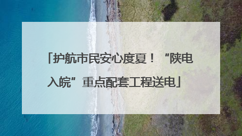 护航市民安心度夏！“陕电入皖”重点配套工程送电