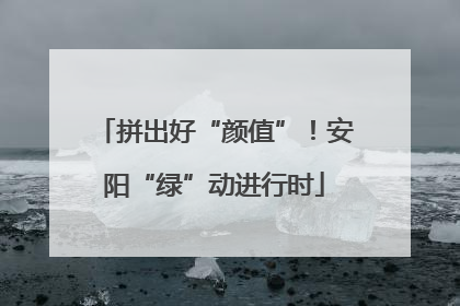 拼出好“颜值”！安阳“绿”动进行时