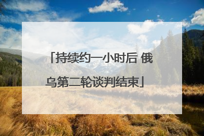 持续约一小时后 俄乌第二轮谈判结束