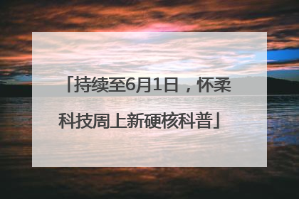 持续至6月1日，怀柔科技周上新硬核科普