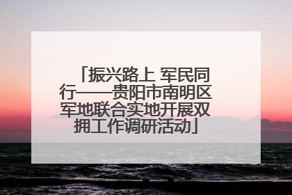 振兴路上 军民同行——贵阳市南明区军地联合实地开展双拥工作调研活动
