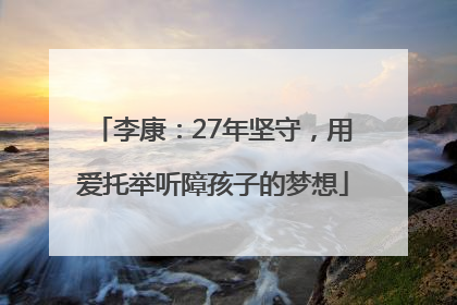 李康：27年坚守，用爱托举听障孩子的梦想