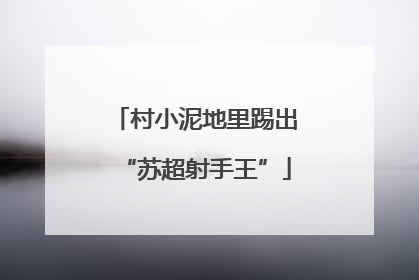 村小泥地里踢出“苏超射手王”