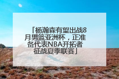 杨瀚森有望出战8月男篮亚洲杯，正准备代表NBA开拓者征战夏季联赛