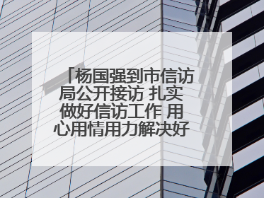 杨国强到市信访局公开接访 扎实做好信访工作 用心用情用力解决好群众急难愁盼