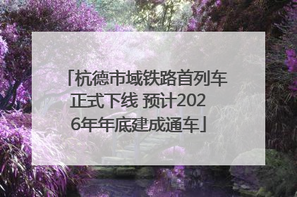 杭德市域铁路首列车正式下线 预计2026年年底建成通车