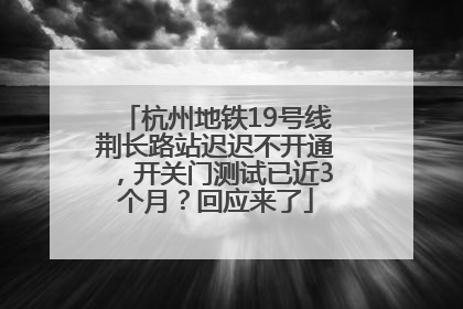 杭州地铁19号线荆长路站迟迟不开通，开关门测试已近3个月？回应来了