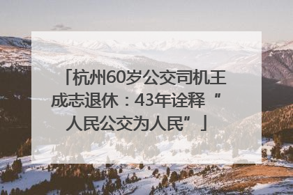 杭州60岁公交司机王成志退休：43年诠释“人民公交为人民”