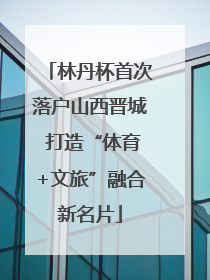 林丹杯首次落户山西晋城 打造“体育+文旅”融合新名片