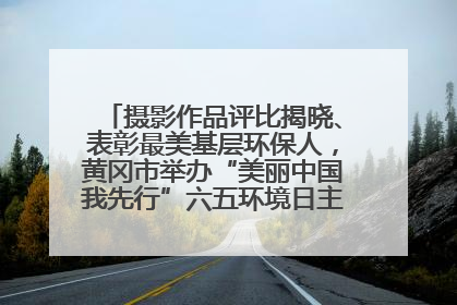 摄影作品评比揭晓、表彰最美基层环保人，黄冈市举办“美丽中国我先行”六五环境日主题宣传活动