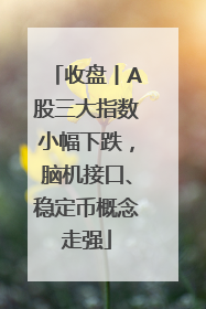 收盘丨A股三大指数小幅下跌，脑机接口、稳定币概念走强