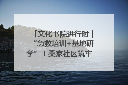 文化书院进行时｜“急救培训+基地研学”！桑家社区筑牢居民健康防线