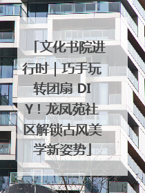 文化书院进行时｜巧手玩转团扇 DIY！龙凤苑社区解锁古风美学新姿势