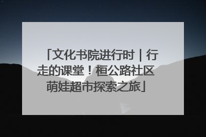 文化书院进行时｜行走的课堂！桓公路社区萌娃超市探索之旅