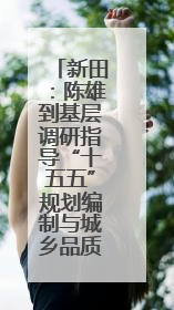 新田：陈雄到基层调研指导“十五五”规划编制与城乡品质大提升工作
