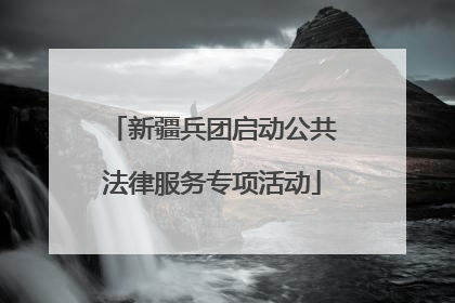 新疆兵团启动公共法律服务专项活动