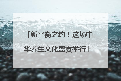 新平衡之约！这场中华养生文化盛宴举行