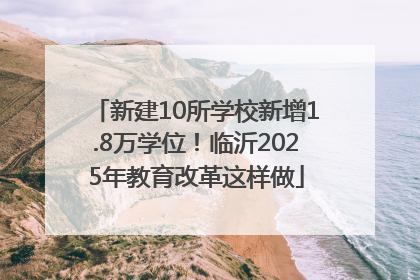 新建10所学校新增1.8万学位！临沂2025年教育改革这样做