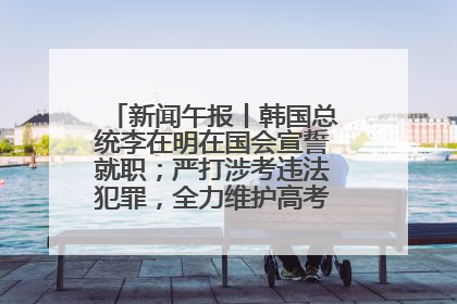 新闻午报丨韩国总统李在明在国会宣誓就职；严打涉考违法犯罪，全力维护高考安全公平考试环境