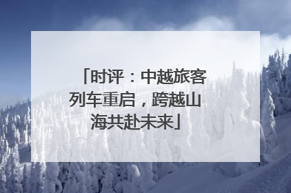 时评：中越旅客列车重启，跨越山海共赴未来