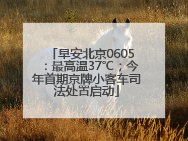早安北京0605：最高温37℃；今年首期京牌小客车司法处置启动